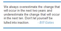 Text Box: We always overestimate the change that will occur in the next two years and underestimate the change that will occur in the next ten. Don't let yourself be lulled into inaction. - Bill Gates